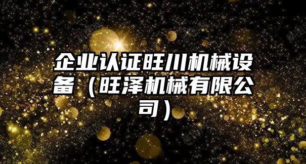 企業(yè)認證旺川機械設(shè)備（旺澤機械有限公司）