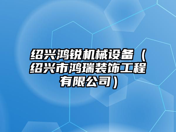 紹興鴻銳機械設備（紹興市鴻瑞裝飾工程有限公司）