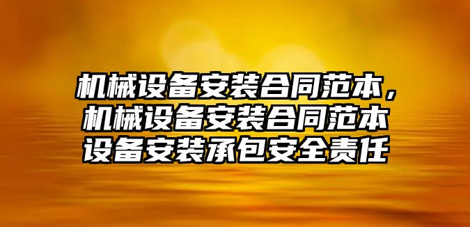 機(jī)械設(shè)備安裝合同范本，機(jī)械設(shè)備安裝合同范本設(shè)備安裝承包安全責(zé)任