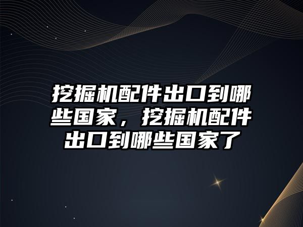 挖掘機配件出口到哪些國家，挖掘機配件出口到哪些國家了