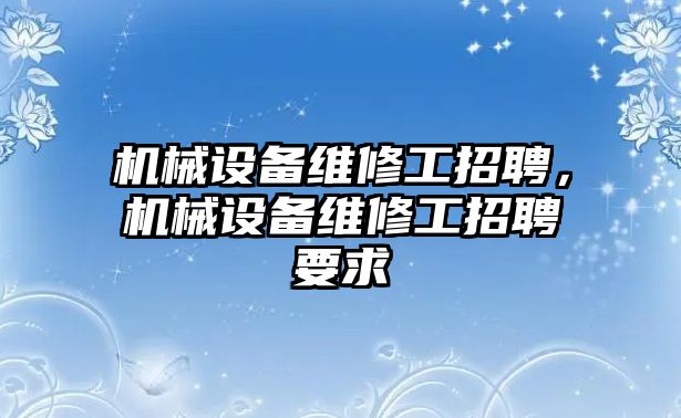 機(jī)械設(shè)備維修工招聘，機(jī)械設(shè)備維修工招聘要求