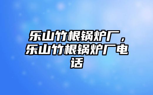 樂山竹根鍋爐廠，樂山竹根鍋爐廠電話