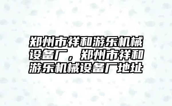 鄭州市祥和游樂機(jī)械設(shè)備廠，鄭州市祥和游樂機(jī)械設(shè)備廠地址