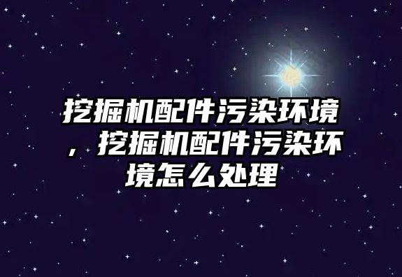 挖掘機配件污染環(huán)境，挖掘機配件污染環(huán)境怎么處理