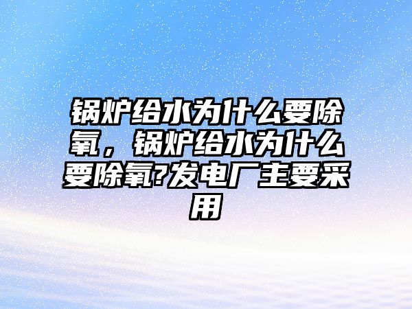 鍋爐給水為什么要除氧，鍋爐給水為什么要除氧?發(fā)電廠主要采用