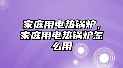 家庭用電熱鍋爐，家庭用電熱鍋爐怎么用