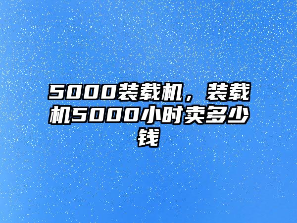 5000裝載機，裝載機5000小時賣多少錢