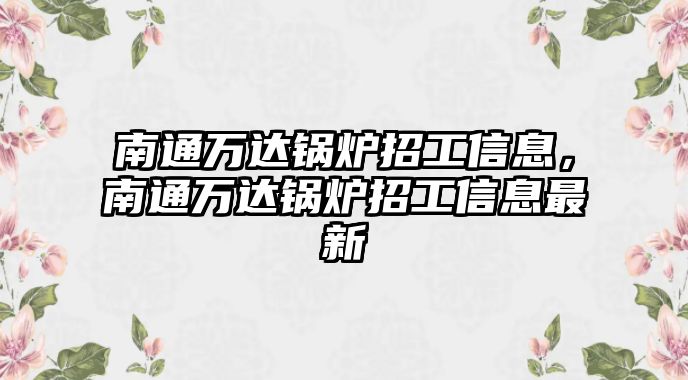 南通萬達鍋爐招工信息，南通萬達鍋爐招工信息最新