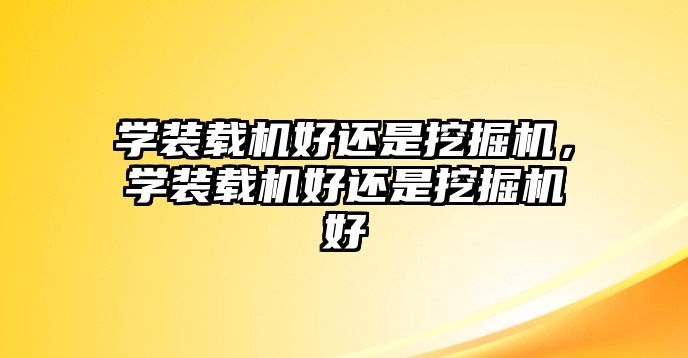 學(xué)裝載機(jī)好還是挖掘機(jī)，學(xué)裝載機(jī)好還是挖掘機(jī)好