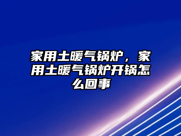 家用土暖氣鍋爐，家用土暖氣鍋爐開鍋怎么回事