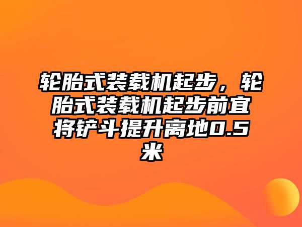 輪胎式裝載機起步，輪胎式裝載機起步前宜將鏟斗提升離地0.5米