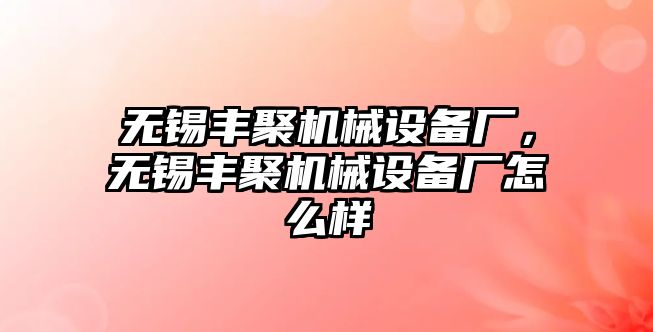 無(wú)錫豐聚機(jī)械設(shè)備廠，無(wú)錫豐聚機(jī)械設(shè)備廠怎么樣