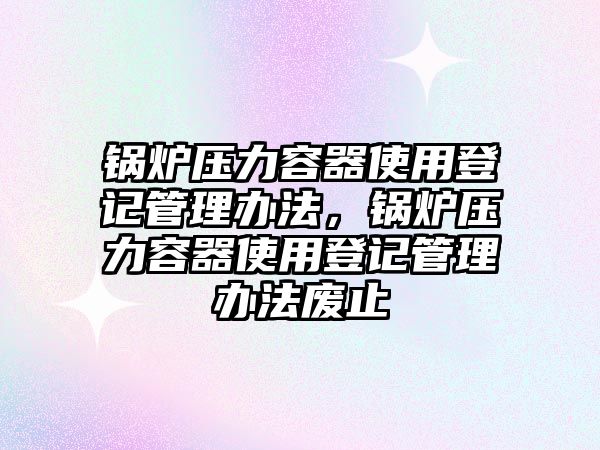 鍋爐壓力容器使用登記管理辦法，鍋爐壓力容器使用登記管理辦法廢止