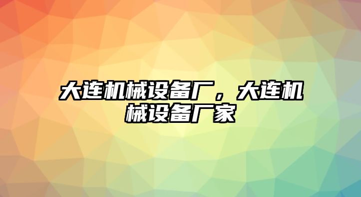 大連機(jī)械設(shè)備廠，大連機(jī)械設(shè)備廠家