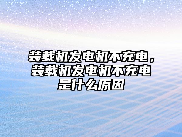 裝載機(jī)發(fā)電機(jī)不充電，裝載機(jī)發(fā)電機(jī)不充電是什么原因