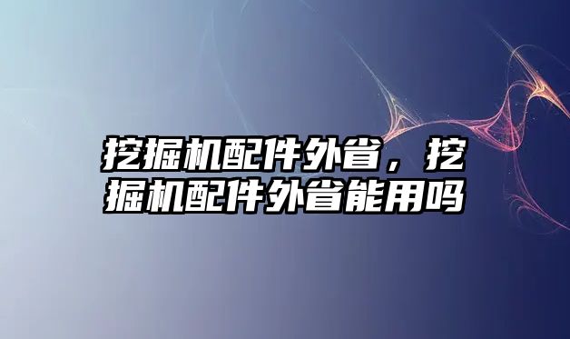 挖掘機配件外省，挖掘機配件外省能用嗎