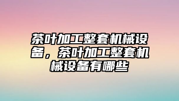 茶葉加工整套機(jī)械設(shè)備，茶葉加工整套機(jī)械設(shè)備有哪些