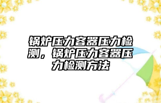 鍋爐壓力容器壓力檢測(cè)，鍋爐壓力容器壓力檢測(cè)方法