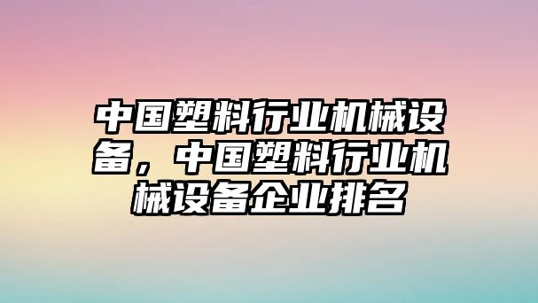 中國(guó)塑料行業(yè)機(jī)械設(shè)備，中國(guó)塑料行業(yè)機(jī)械設(shè)備企業(yè)排名