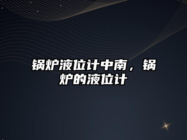 鍋爐液位計中南，鍋爐的液位計