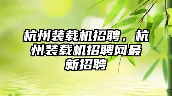 杭州裝載機招聘，杭州裝載機招聘網(wǎng)最新招聘