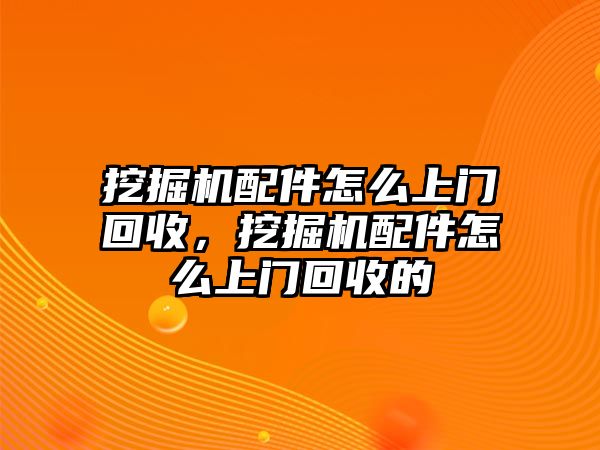 挖掘機(jī)配件怎么上門回收，挖掘機(jī)配件怎么上門回收的