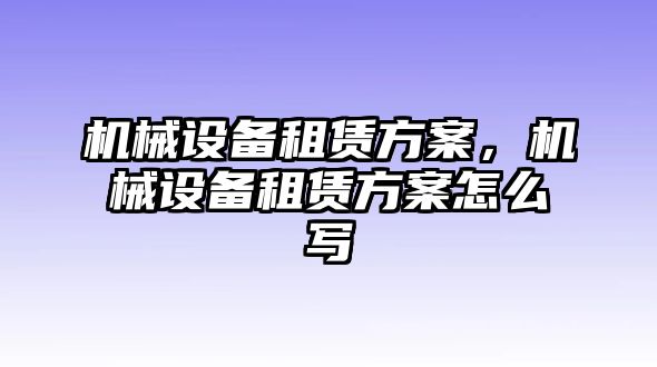 機械設備租賃方案，機械設備租賃方案怎么寫