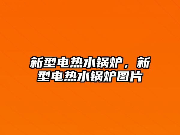 新型電熱水鍋爐，新型電熱水鍋爐圖片