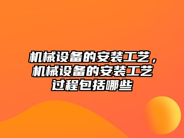 機械設備的安裝工藝，機械設備的安裝工藝過程包括哪些