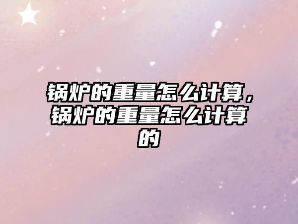 鍋爐的重量怎么計算，鍋爐的重量怎么計算的