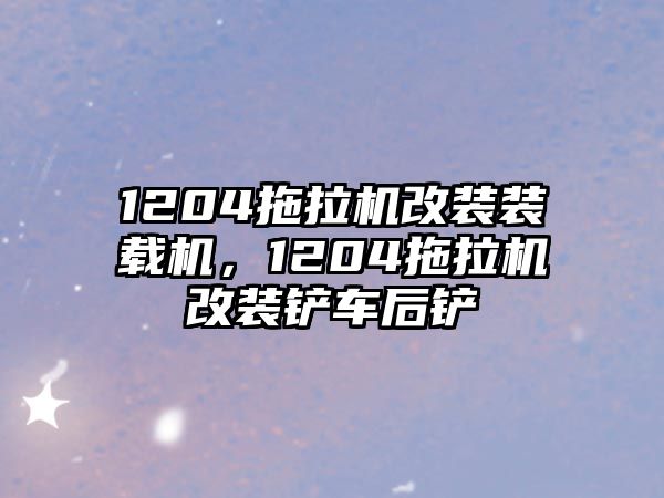 1204拖拉機(jī)改裝裝載機(jī)，1204拖拉機(jī)改裝鏟車后鏟