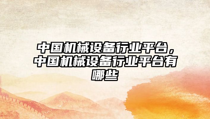 中國機械設(shè)備行業(yè)平臺，中國機械設(shè)備行業(yè)平臺有哪些