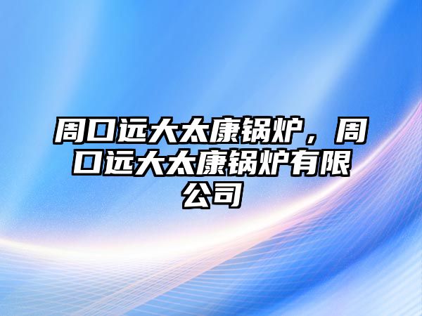 周口遠(yuǎn)大太康鍋爐，周口遠(yuǎn)大太康鍋爐有限公司