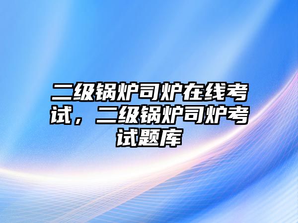 二級(jí)鍋爐司爐在線考試，二級(jí)鍋爐司爐考試題庫