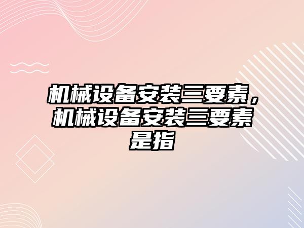 機械設備安裝三要素，機械設備安裝三要素是指