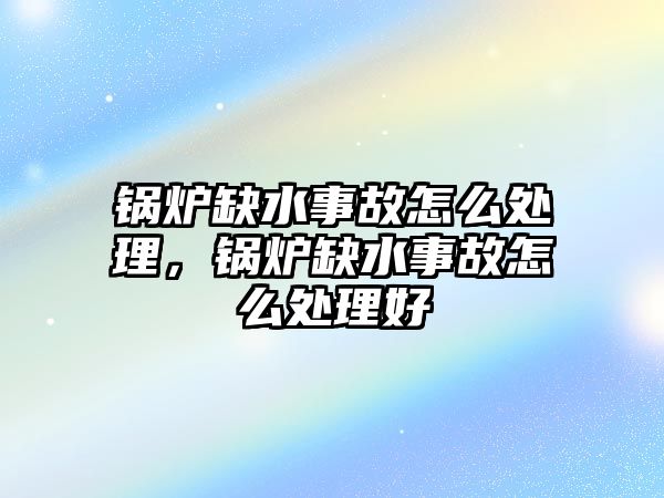 鍋爐缺水事故怎么處理，鍋爐缺水事故怎么處理好