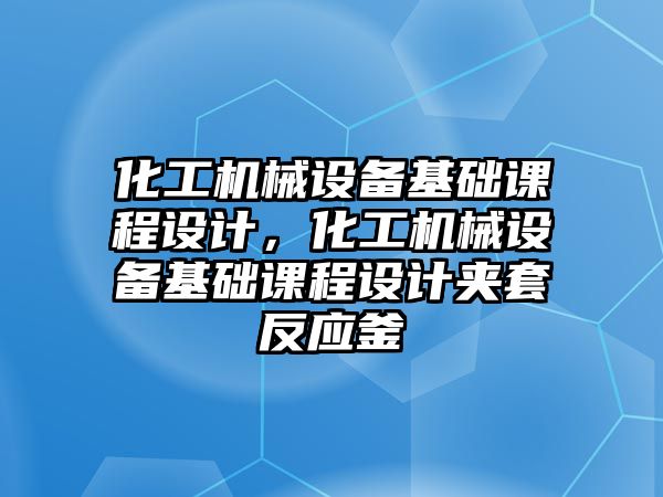 化工機械設備基礎課程設計，化工機械設備基礎課程設計夾套反應釜