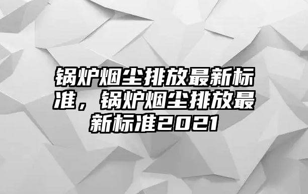 鍋爐煙塵排放最新標(biāo)準(zhǔn)，鍋爐煙塵排放最新標(biāo)準(zhǔn)2021