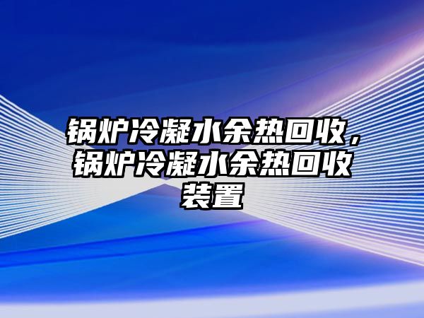 鍋爐冷凝水余熱回收，鍋爐冷凝水余熱回收裝置