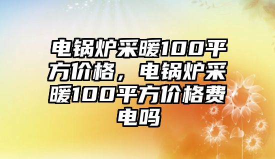 電鍋爐采暖100平方價(jià)格，電鍋爐采暖100平方價(jià)格費(fèi)電嗎