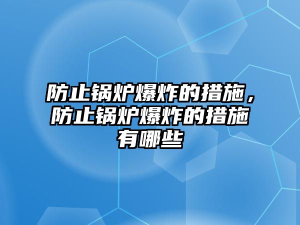 防止鍋爐爆炸的措施，防止鍋爐爆炸的措施有哪些