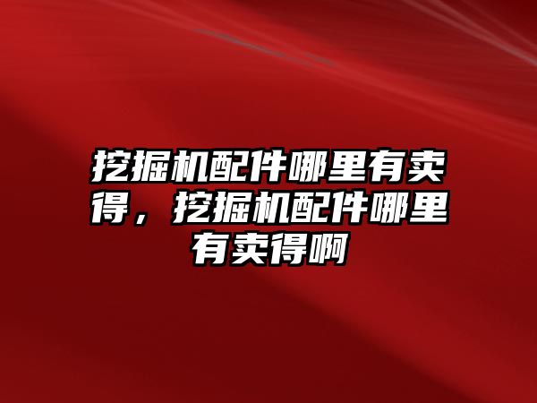 挖掘機配件哪里有賣得，挖掘機配件哪里有賣得啊