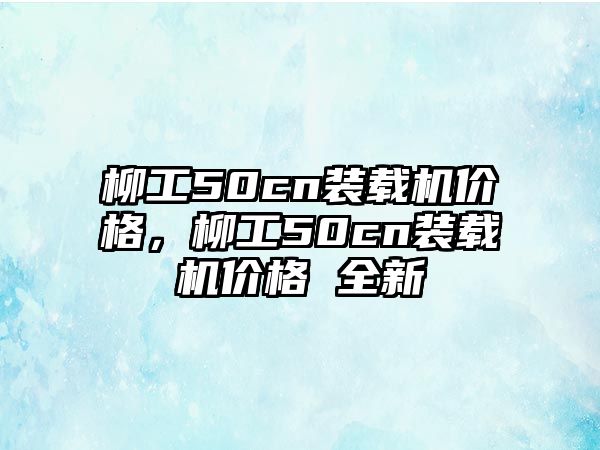 柳工50cn裝載機(jī)價格，柳工50cn裝載機(jī)價格 全新