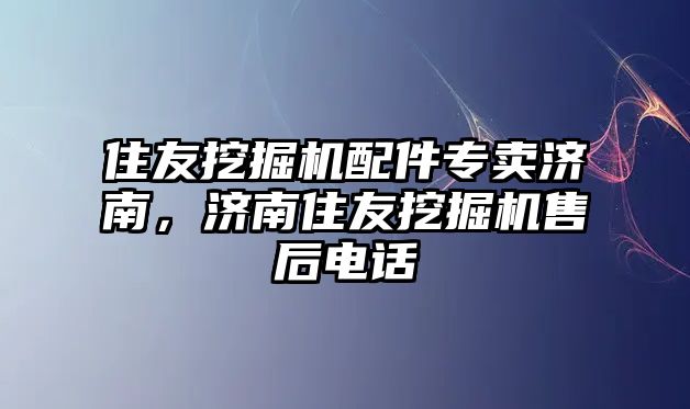 住友挖掘機(jī)配件專賣濟(jì)南，濟(jì)南住友挖掘機(jī)售后電話