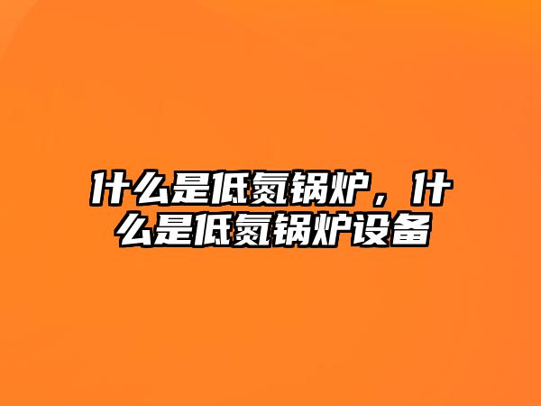 什么是低氮鍋爐，什么是低氮鍋爐設(shè)備