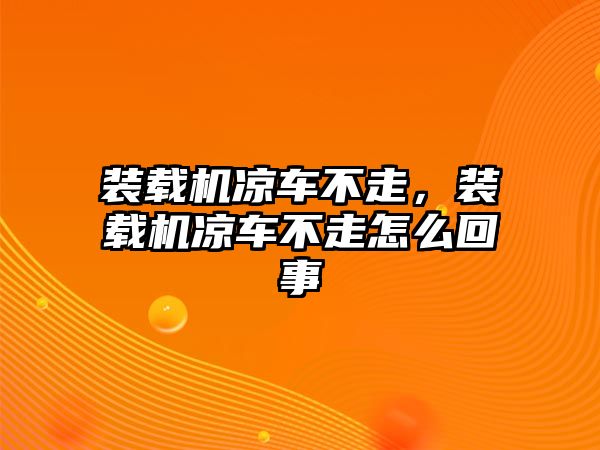 裝載機(jī)涼車不走，裝載機(jī)涼車不走怎么回事