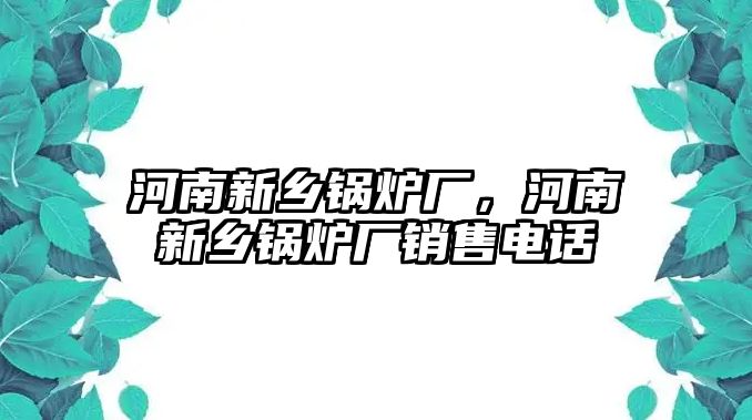 河南新鄉(xiāng)鍋爐廠，河南新鄉(xiāng)鍋爐廠銷售電話