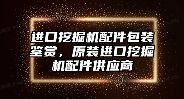 進口挖掘機配件包裝鑒賞，原裝進口挖掘機配件供應商