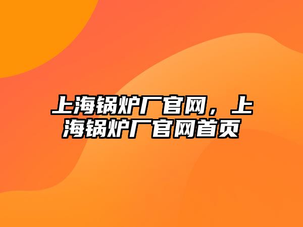 上海鍋爐廠官網(wǎng)，上海鍋爐廠官網(wǎng)首頁