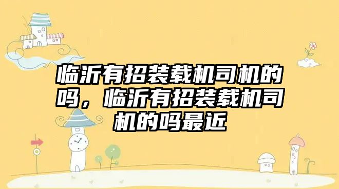 臨沂有招裝載機司機的嗎，臨沂有招裝載機司機的嗎最近